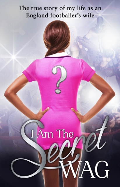 Cover of I Am The Secret WAG : The true story of my life as an England footballer's wife