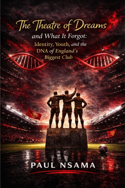 Cover of Theatre of Dreams and What It Forgot:  Identity, Youth, and the DNA of England's Biggest Club : Manchester United: The Identity & Legacy Series, #1