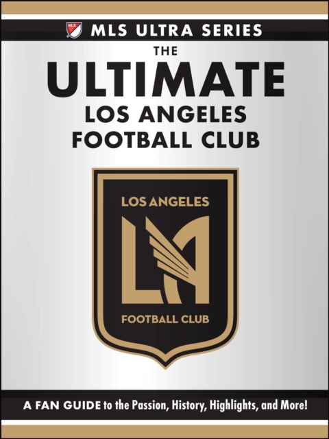 Cover of Ultimate Los Angeles Football Club : A Fan Guide to the Passion, History, Highlights, and More!
