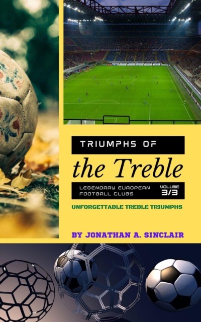 Cover of Triumphs of the Treble: Legendary European Football Clubs - Volume 3:  Unforgettable Treble Triumphs : Triumphs of the Treble: Legendary European Football Clubs, #3