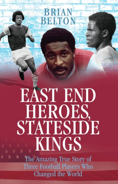 Cover of East End Heroes, Stateside Kings - The Amazing True Story of Three Footballer Players Who Changed the World
