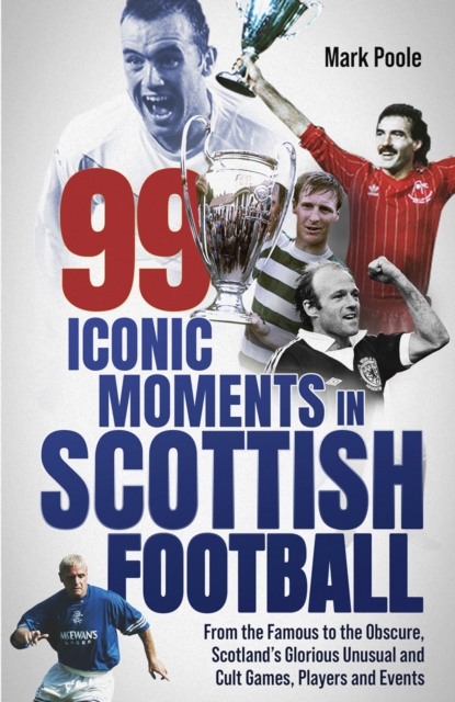 Cover of 99 Iconic Moments in Scottish Football : From the Famous to the Obscure, Scotland's Glorious, Unusual and Cult Games, Players and Events