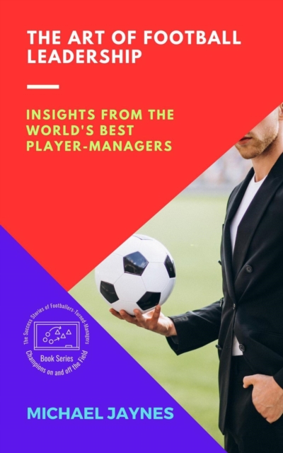 Cover of Art of Football Leadership:  Insights from the World's Best Player-Managers : Champions on and off the Field: The Success Stories of Footballers-Turned-Managers, #3