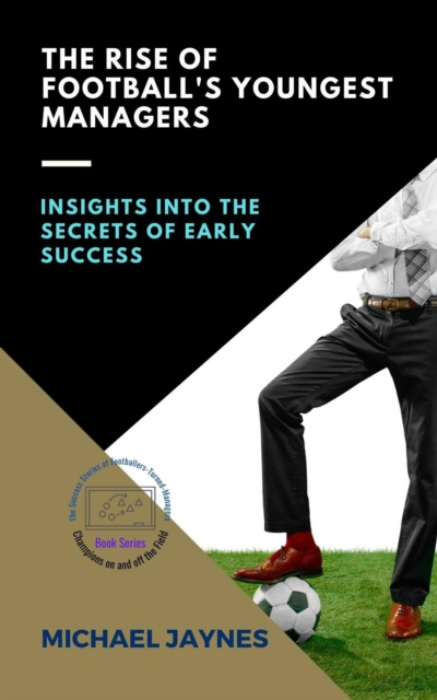 Cover of Rise of Football's Youngest Managers:  Insights into the Secrets of Early Success : Champions on and off the Field: The Success Stories of Footballers-Turned-Managers, #2