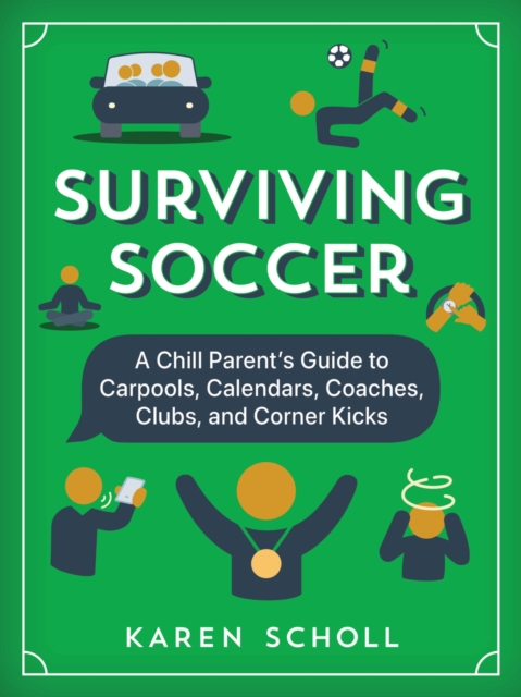 Cover of Surviving Soccer : The Chill Parent's Guide to Carpools, Calendars, Coaches, Clubs, and Corner Kicks