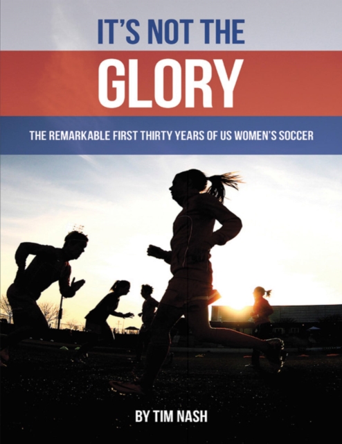 Cover of It's Not the Glory: The Remarkable First Thirty Years of U S Women's Soccer