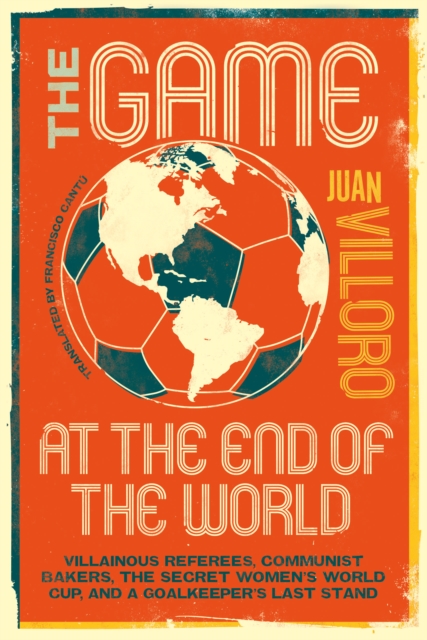 Cover of Game at the End of the World : Villainous Referees, Communist Bakers, the Secret Women's World Cup, and a Goalkeeper's Last Stand
